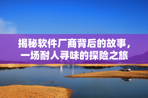 揭秘软件厂商背后的故事，一场耐人寻味的探险之旅