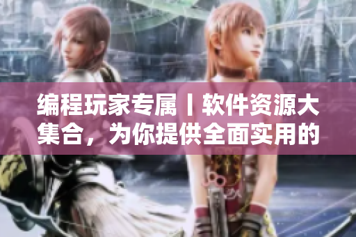编程玩家专属丨软件资源大集合，为你提供全面实用的开发工具与教程！
