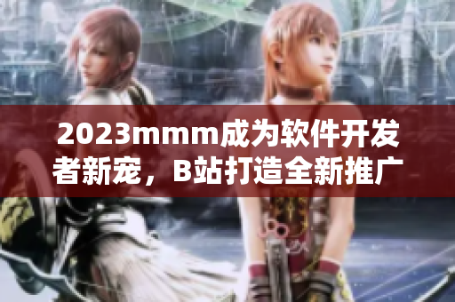2023mmm成为软件开发者新宠，B站打造全新推广入口！