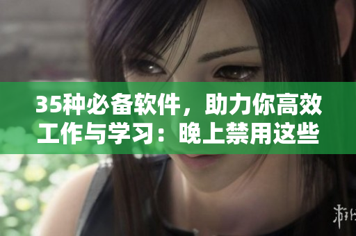 35种必备软件，助力你高效工作与学习：晚上禁用这些，让生活更加健康！
