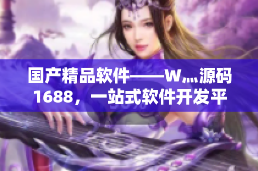 国产精品软件——W灬源码1688，一站式软件开发平台！