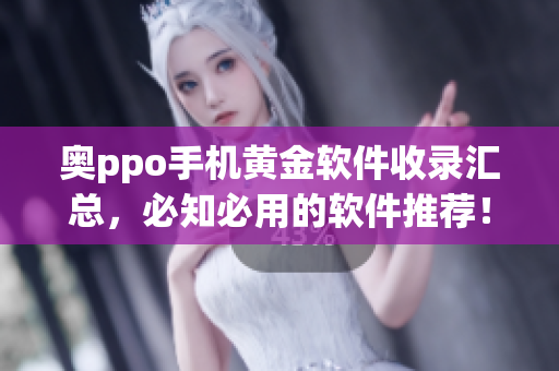 奥ppo手机黄金软件收录汇总，必知必用的软件推荐！