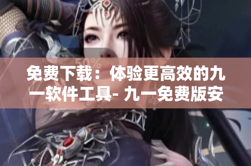 免费下载：体验更高效的九一软件工具- 九一免费版安装包下载