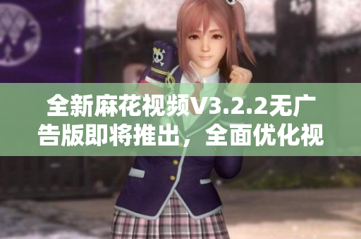 全新麻花视频V3.2.2无广告版即将推出，全面优化视听体验！