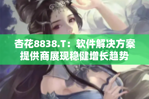 杏花8838.T：软件解决方案提供商展现稳健增长趋势