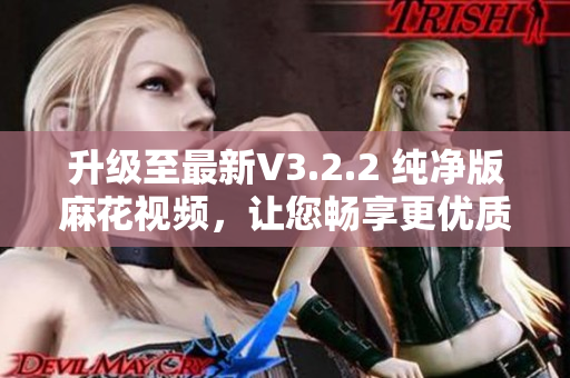 升级至最新V3.2.2 纯净版麻花视频，让您畅享更优质的软件体验！