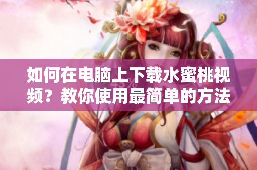 如何在电脑上下载水蜜桃视频？教你使用最简单的方法！