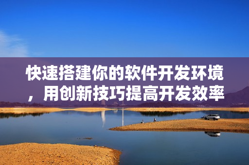 快速搭建你的软件开发环境，用创新技巧提高开发效率