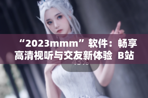 “2023mmm”软件：畅享高清视听与交友新体验  B站全新推广入口