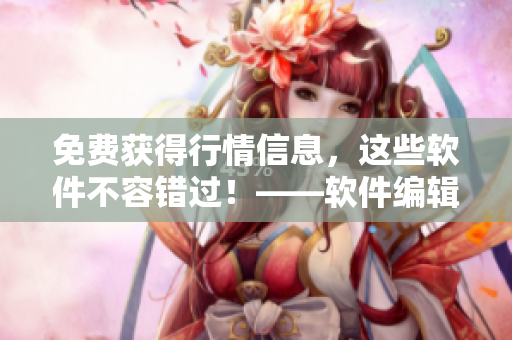 免费获得行情信息，这些软件不容错过！——软件编辑推荐的100款下载必备
