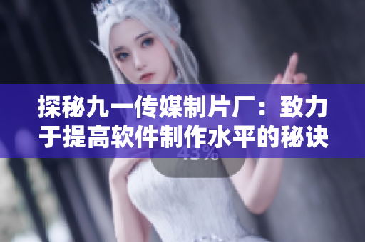 探秘九一传媒制片厂：致力于提高软件制作水平的秘诀