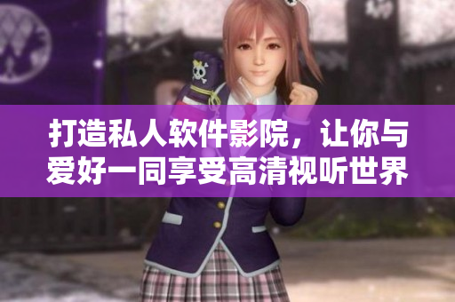 打造私人软件影院，让你与爱好一同享受高清视听世界
