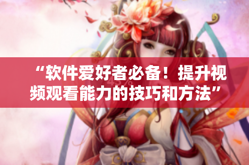 “软件爱好者必备！提升视频观看能力的技巧和方法”