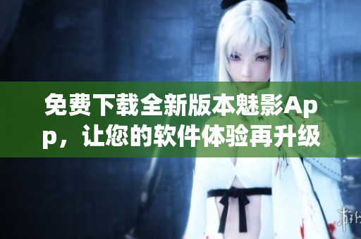 免费下载全新版本魅影App，让您的软件体验再升级！