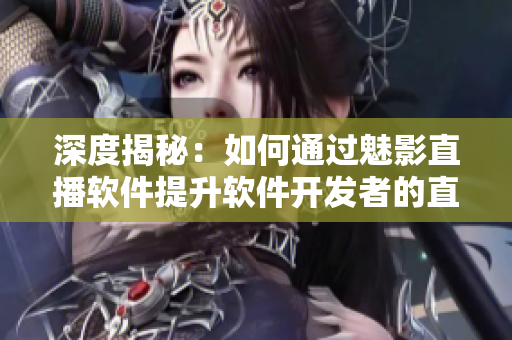 深度揭秘：如何通过魅影直播软件提升软件开发者的直播能力与社交影响力