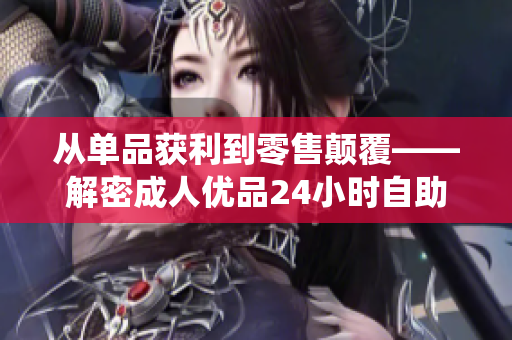 从单品获利到零售颠覆——解密成人优品24小时自助售货店智能化软件系统！