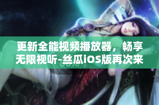 更新全能视频播放器，畅享无限视听-丝瓜iOS版再次来袭！
