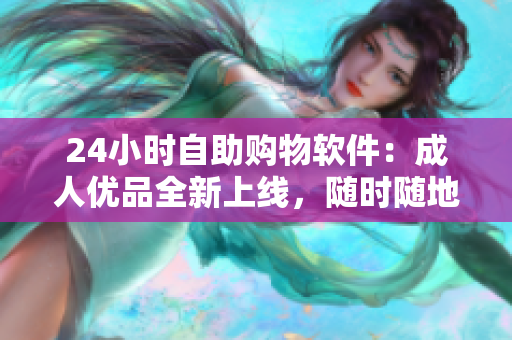 24小时自助购物软件：成人优品全新上线，随时随地享受便捷购物体验！