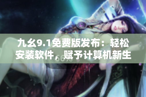 九幺9.1免费版发布：轻松安装软件，赋予计算机新生命！