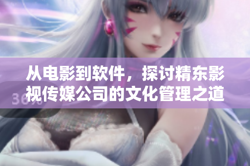 从电影到软件，探讨精东影视传媒公司的文化管理之道