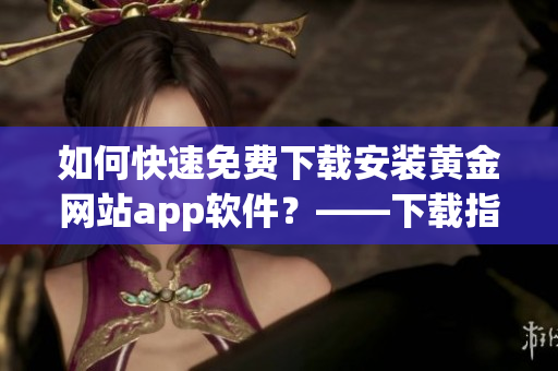如何快速免费下载安装黄金网站app软件？——下载指南！