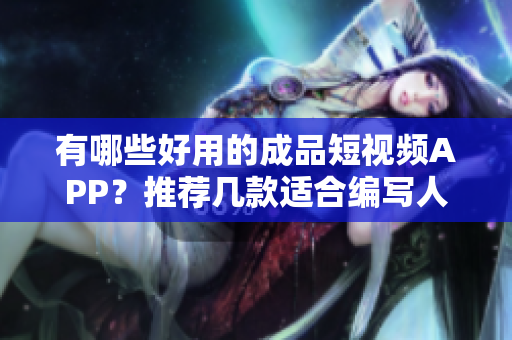 有哪些好用的成品短视频APP？推荐几款适合编写人员的编辑软件！