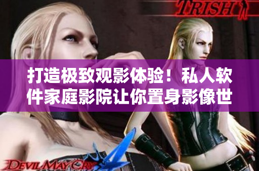 打造极致观影体验！私人软件家庭影院让你置身影像世界