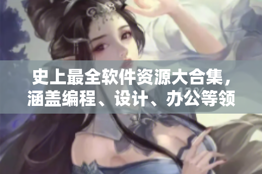 史上最全软件资源大合集，涵盖编程、设计、办公等领域，助你快速提升技能！