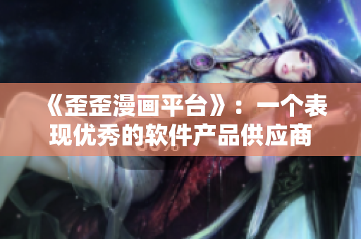 《歪歪漫画平台》：一个表现优秀的软件产品供应商