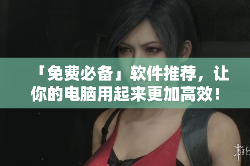 「免费必备」软件推荐，让你的电脑用起来更加高效！