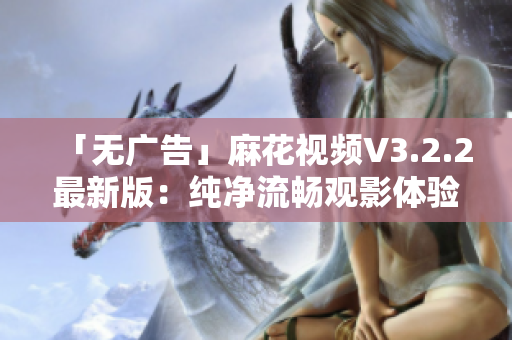 「无广告」麻花视频V3.2.2最新版:纯净流畅观影体验 「无广告」麻花视频V3.2.2最新版:纯净流畅观影体验
