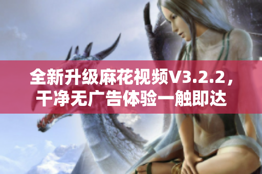 全新升级麻花视频V3.2.2，干净无广告体验一触即达