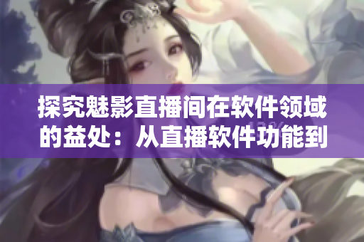 探究魅影直播间在软件领域的益处：从直播软件功能到用户体验的全面分析