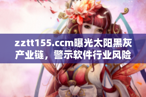 zztt155.ccm曝光太阳黑灰产业链，警示软件行业风险