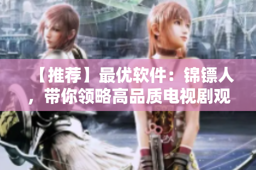【推荐】最优软件：锦镖人，带你领略高品质电视剧观看体验