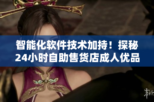 智能化软件技术加持！探秘24小时自助售货店成人优品商品提供的高效解决方案