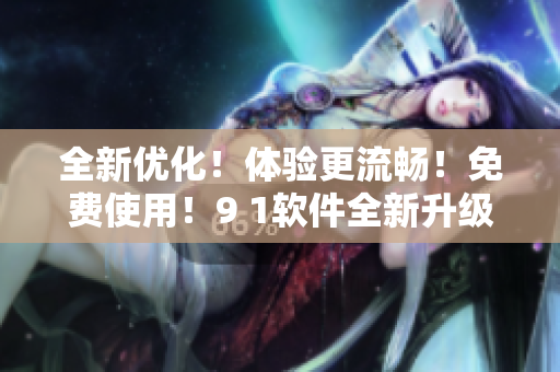 全新优化！体验更流畅！免费使用！9 1软件全新升级版发布