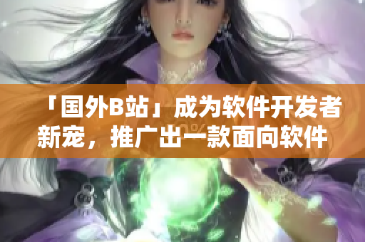 「国外B站」成为软件开发者新宠，推广出一款面向软件界的交友社区网站