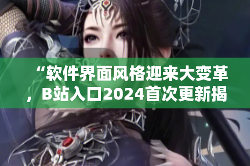 “软件界面风格迎来大变革，B站入口2024首次更新揭开神秘面纱！”
