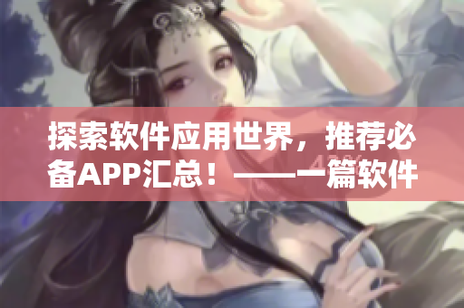 探索软件应用世界，推荐必备APP汇总！——一篇软件建议的完美指南