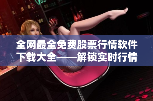 全网最全免费股票行情软件下载大全——解锁实时行情，抢占投资先机！