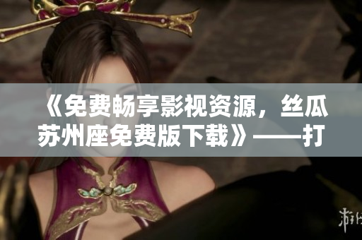 《免费畅享影视资源，丝瓜苏州座免费版下载》——打造最流畅稳定电影应用