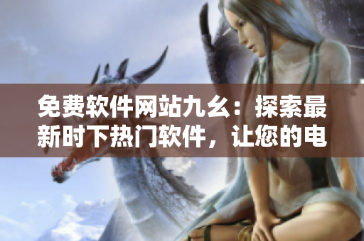 免费软件网站九幺：探索最新时下热门软件，让您的电脑生活更自由自在