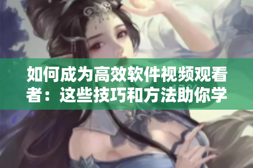 如何成为高效软件视频观看者：这些技巧和方法助你学习更多！