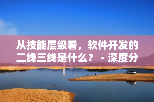 从技能层级看，软件开发的二线三线是什么？ - 深度分析