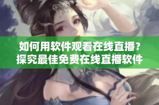 如何用软件观看在线直播？探究最佳免费在线直播软件的实际效用