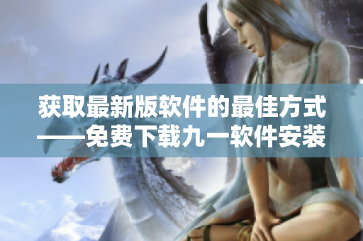获取最新版软件的最佳方式——免费下载九一软件安装包！
