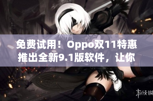 免费试用！Oppo双11特惠推出全新9.1版软件，让你的手机更智能化
