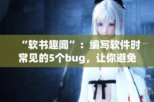 “软书趣闻”：编写软件时常见的5个bug，让你避免项目失败的尴尬！
