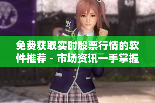 免费获取实时股票行情的软件推荐 - 市场资讯一手掌握！